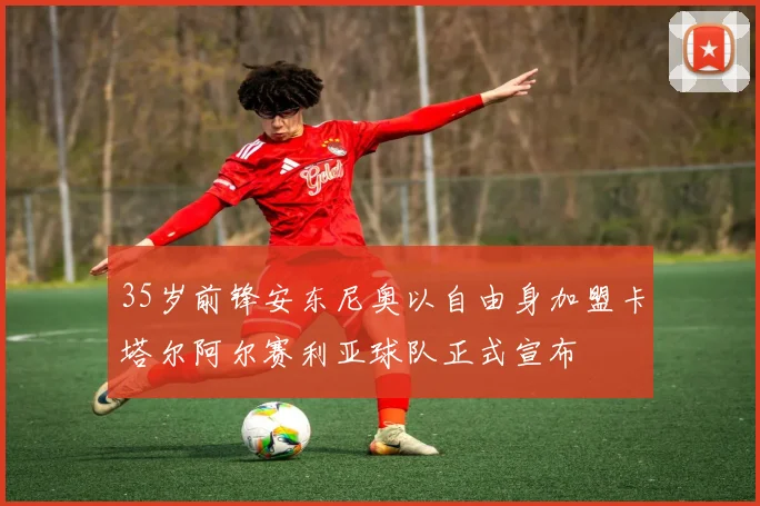 35岁前锋安东尼奥以自由身加盟卡塔尔阿尔赛利亚球队正式宣布