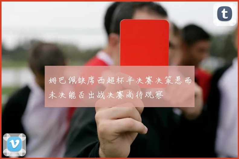 姆巴佩缺席西超杯半决赛决策悬而未决能否出战决赛尚待观察