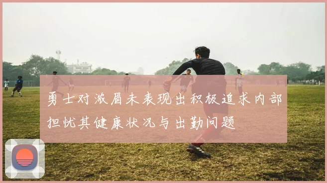 勇士对浓眉未表现出积极追求内部担忧其健康状况与出勤问题