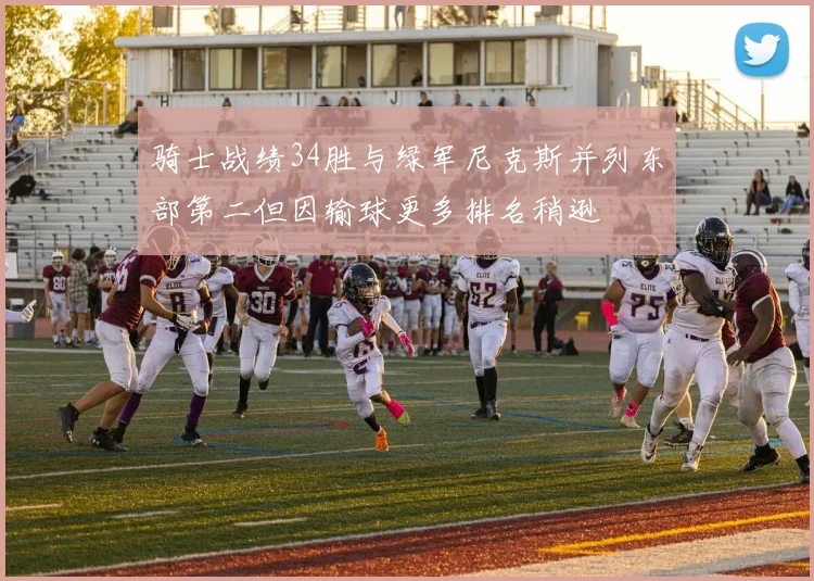 骑士战绩34胜与绿军尼克斯并列东部第二但因输球更多排名稍逊