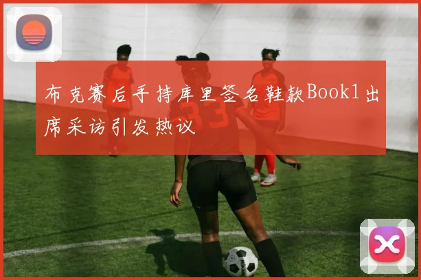 布克赛后手持库里签名鞋款Book1出席采访引发热议