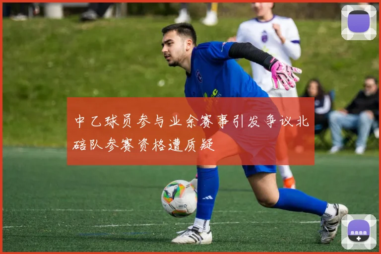 中乙球员参与业余赛事引发争议北碚队参赛资格遭质疑