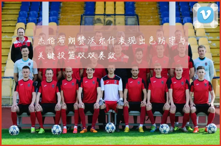 杰伦布朗赞沃尔什表现出色防守与关键投篮双双奏效