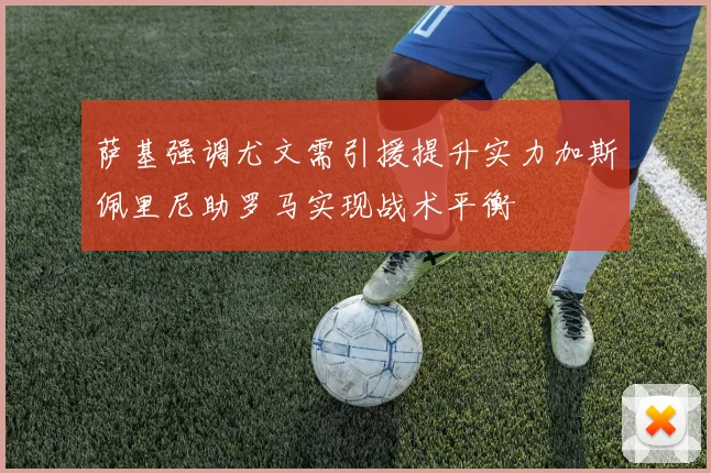 萨基强调尤文需引援提升实力加斯佩里尼助罗马实现战术平衡