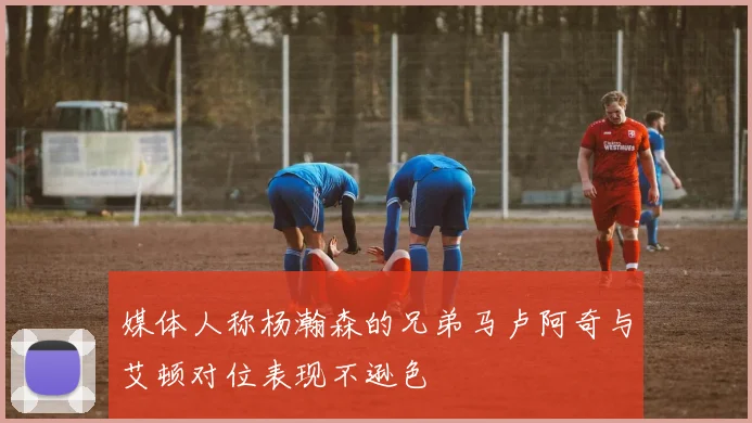 媒体人称杨瀚森的兄弟马卢阿奇与艾顿对位表现不逊色