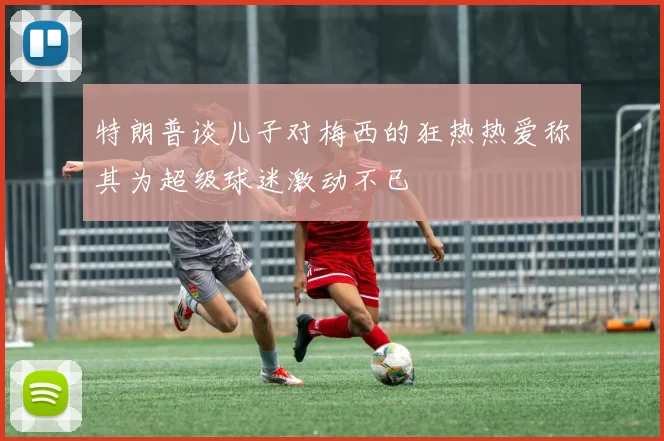 特朗普谈儿子对梅西的狂热热爱称其为超级球迷激动不已
