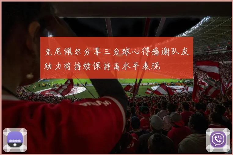 克尼佩尔分享三分球心得感谢队友助力将持续保持高水平表现