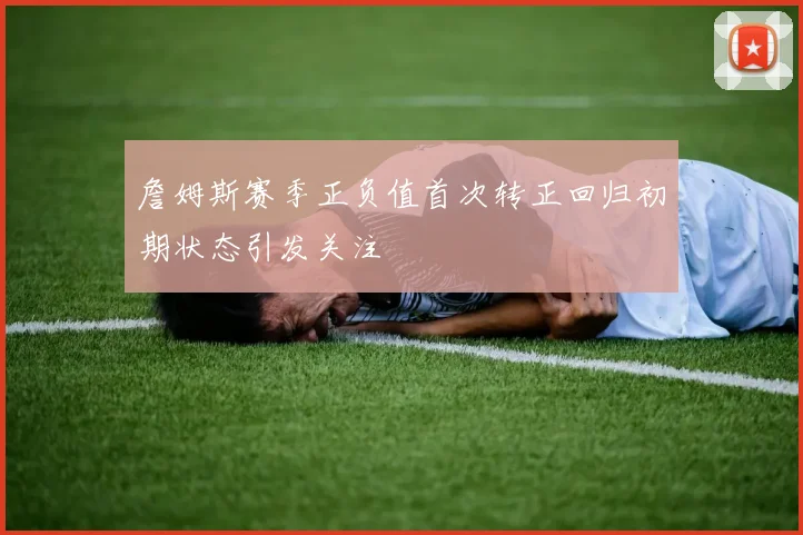 詹姆斯赛季正负值首次转正回归初期状态引发关注