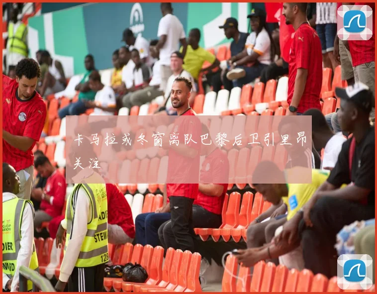 卡马拉或冬窗离队巴黎后卫引里昂关注