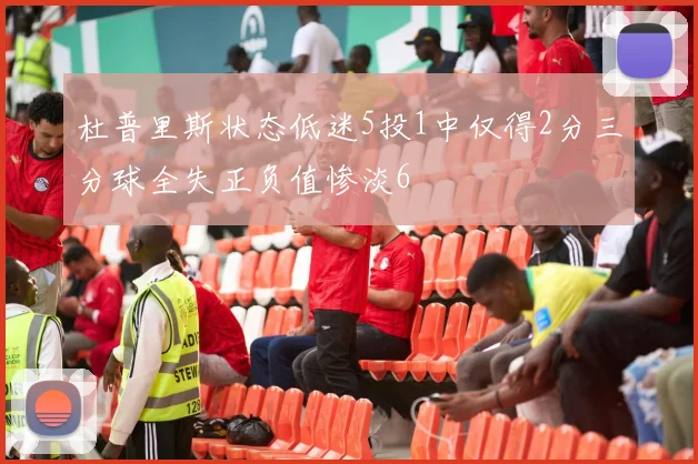 杜普里斯状态低迷5投1中仅得2分三分球全失正负值惨淡6