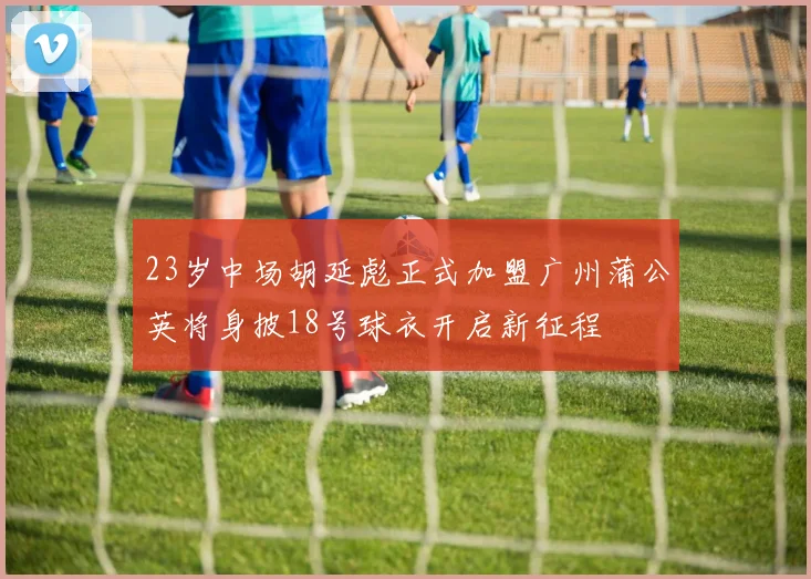 23岁中场胡延彪正式加盟广州蒲公英将身披18号球衣开启新征程