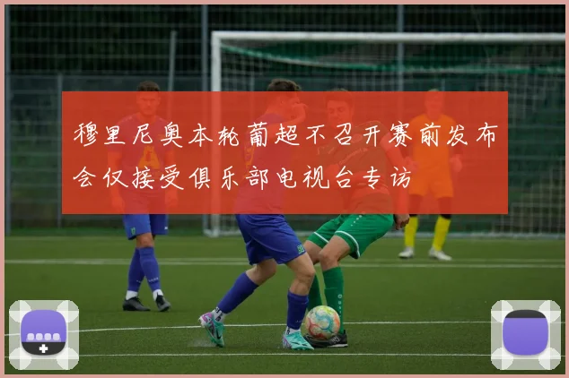 穆里尼奥本轮葡超不召开赛前发布会仅接受俱乐部电视台专访