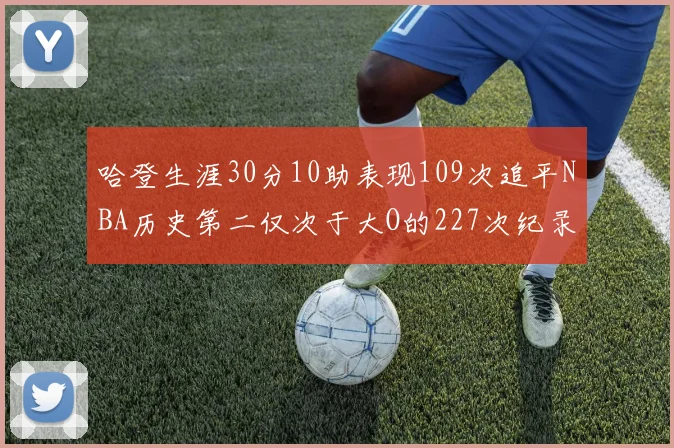 哈登生涯30分10助表现109次追平NBA历史第二仅次于大O的227次纪录