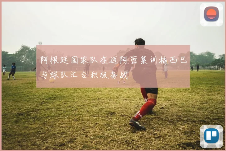 阿根廷国家队在迈阿密集训梅西已与球队汇合积极备战