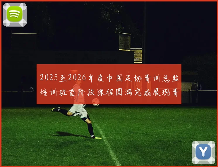 2025至2026年度中国足协青训总监培训班首阶段课程圆满完成展现青训新发展