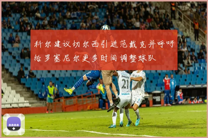 科尔建议切尔西引进范戴克并呼吁给罗塞尼尔更多时间调整球队