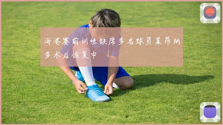 海港赛前训练缺席多名球员莱昂纳多术后恢复中