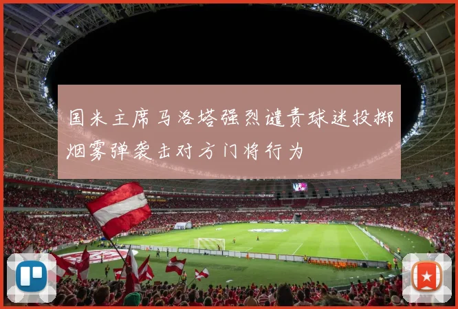 国米主席马洛塔强烈谴责球迷投掷烟雾弹袭击对方门将行为