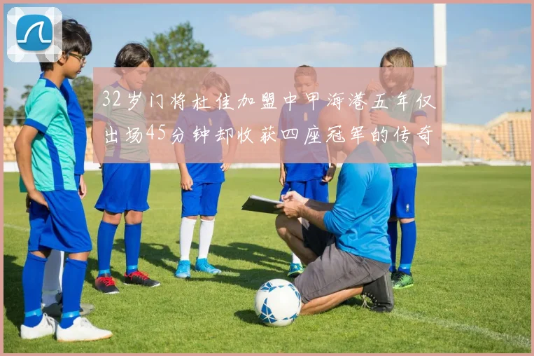 32岁门将杜佳加盟中甲海港五年仅出场45分钟却收获四座冠军的传奇经历