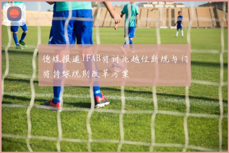德媒报道IFAB将讨论越位新规与门将持球规则改革方案