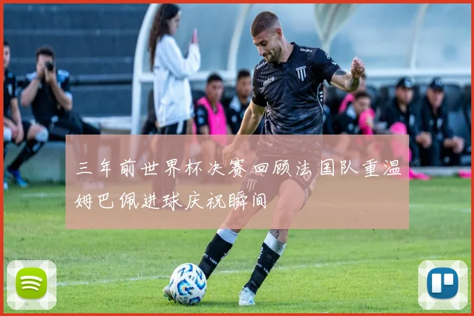 三年前世界杯决赛回顾法国队重温姆巴佩进球庆祝瞬间