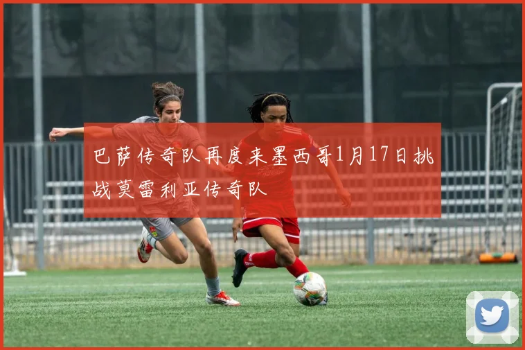 巴萨传奇队再度来墨西哥1月17日挑战莫雷利亚传奇队