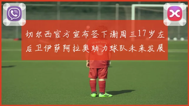 切尔西官方宣布签下谢周三17岁左后卫伊萨阿拉奥助力球队未来发展