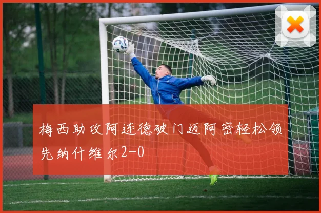 梅西助攻阿连德破门迈阿密轻松领先纳什维尔2-0