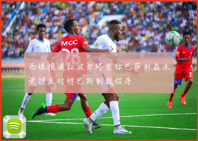 西媒报道拉波尔塔坚称巴萨利益未受损反对特巴斯制裁程序