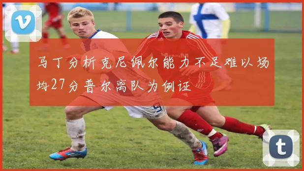 马丁分析克尼佩尔能力不足难以场均27分普尔离队为例证