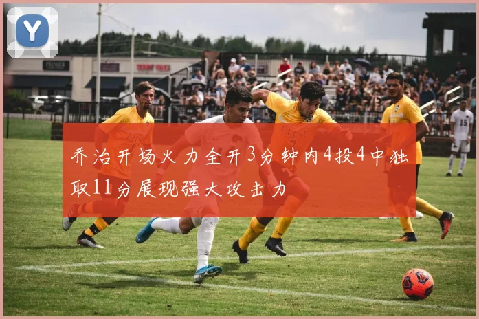 乔治开场火力全开3分钟内4投4中独取11分展现强大攻击力