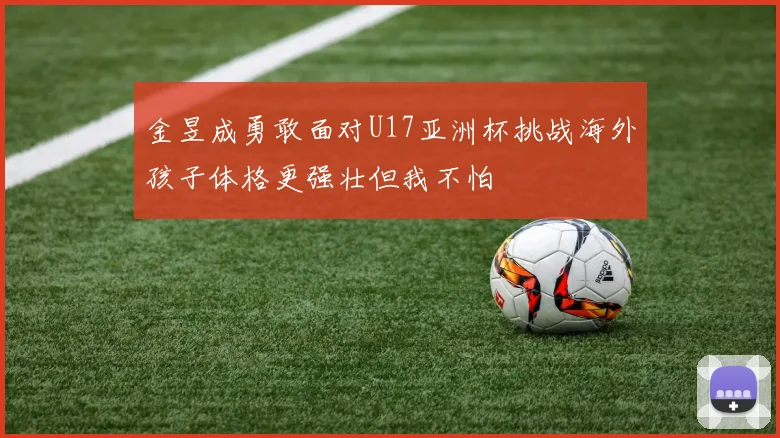 金昱成勇敢面对U17亚洲杯挑战海外孩子体格更强壮但我不怕
