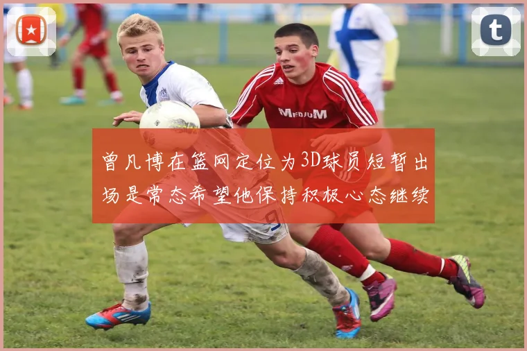 曾凡博在篮网定位为3D球员短暂出场是常态希望他保持积极心态继续努力