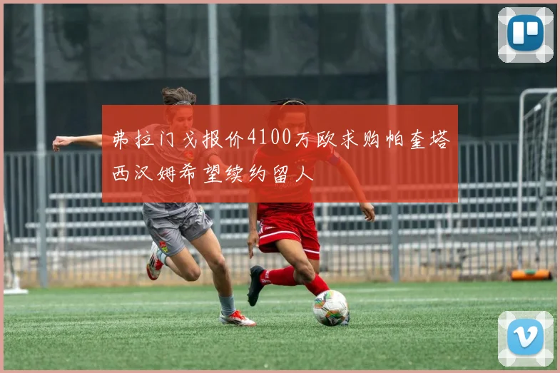 弗拉门戈报价4100万欧求购帕奎塔西汉姆希望续约留人