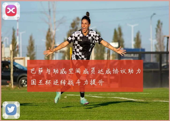巴萨与助威空间成员达成协议助力国王杯逆转战斗力提升