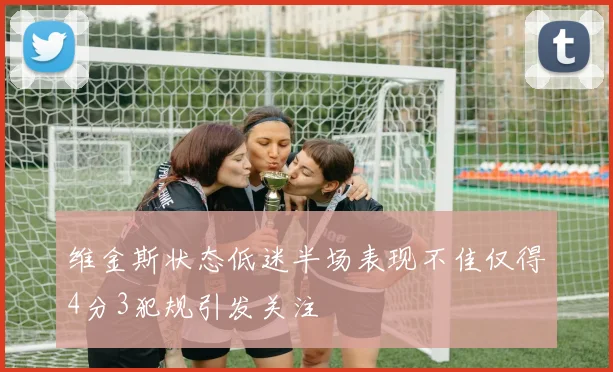 维金斯状态低迷半场表现不佳仅得4分3犯规引发关注