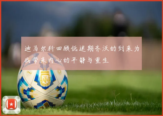 迪马尔科回顾低迷期齐沃的到来为我带来内心的平静与重生