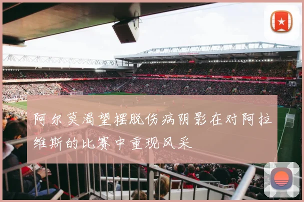 阿尔莫渴望摆脱伤病阴影在对阿拉维斯的比赛中重现风采