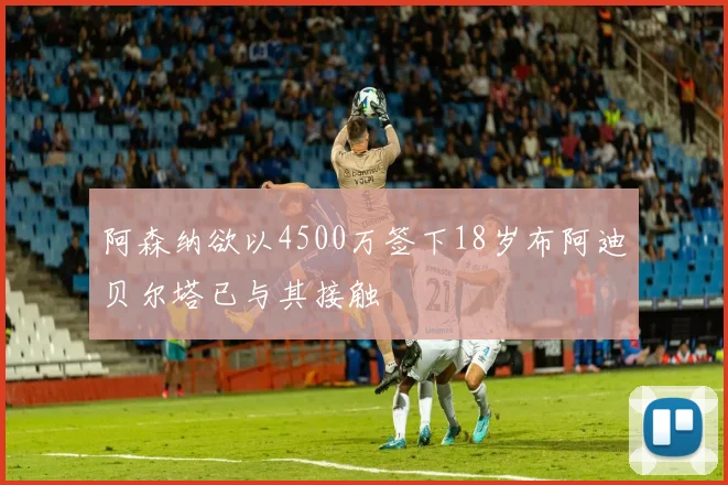 阿森纳欲以4500万签下18岁布阿迪贝尔塔已与其接触