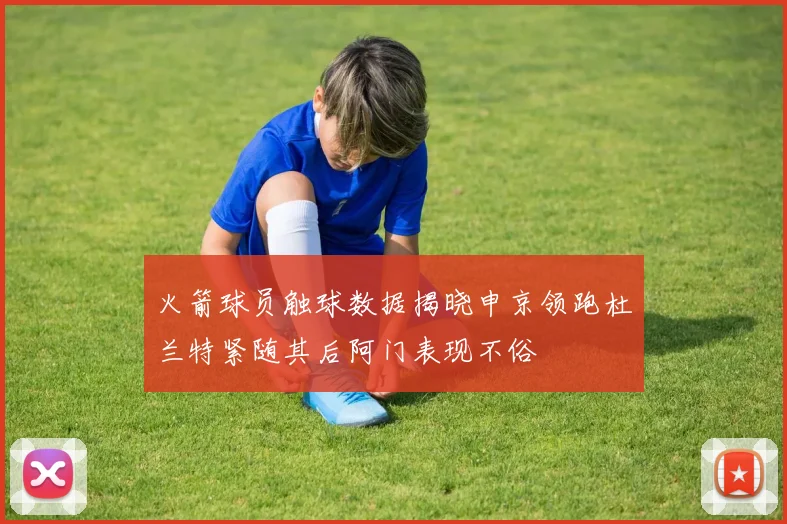 火箭球员触球数据揭晓申京领跑杜兰特紧随其后阿门表现不俗