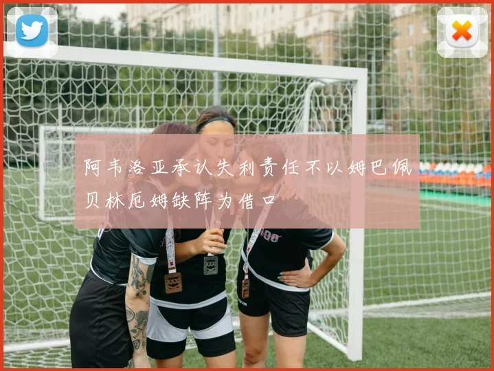 阿韦洛亚承认失利责任不以姆巴佩贝林厄姆缺阵为借口