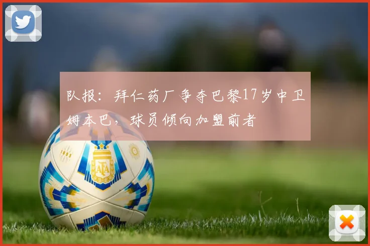 队报：拜仁药厂争夺巴黎17岁中卫姆本巴，球员倾向加盟前者