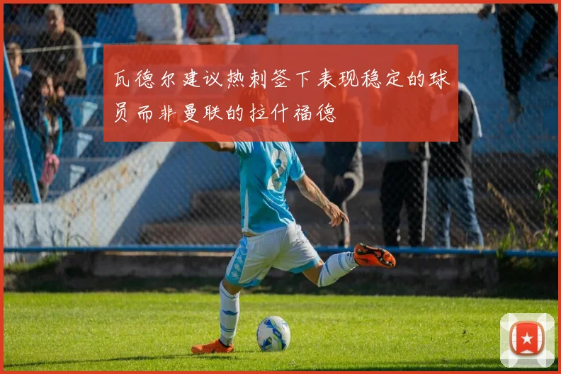 瓦德尔建议热刺签下表现稳定的球员而非曼联的拉什福德