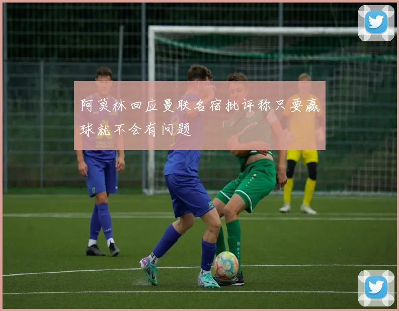 阿莫林回应曼联名宿批评称只要赢球就不会有问题