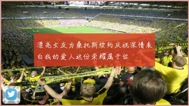 漂亮女友为桑托斯续约庆祝深情表白我的爱人这份荣耀属于你
