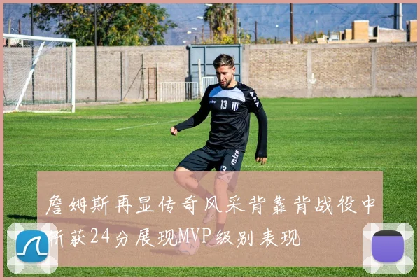 詹姆斯再显传奇风采背靠背战役中斩获24分展现MVP级别表现