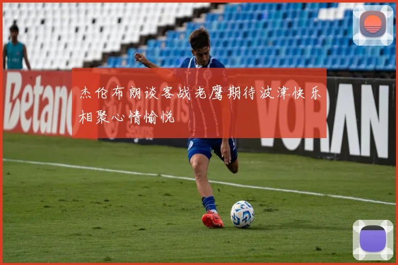 杰伦布朗谈客战老鹰期待波津快乐相聚心情愉悦