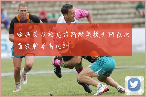 哈弗茨与约克雷斯默契提升阿森纳首发胜率高达84